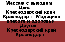 Массаж с выездом  › Цена ­ 600 - Краснодарский край, Краснодар г. Медицина, красота и здоровье » Другое   . Краснодарский край,Краснодар г.